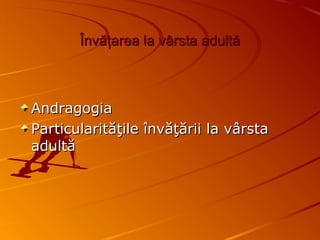 ÎÎnvnvăţăţarea la varea la vâârsta adultrsta adultăă
AndragogiaAndragogia
Particularităţile învăţării la vârstaParticularităţile învăţării la vârsta
adultăadultă
 