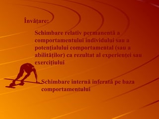 Învăţare:
Schimbare relativ permanentă a
comportamentului individului sau a
potenţialului comportamental (sau a
abilităţilor) ca rezultat al experienţei sau
exerciţiului
Schimbare internă inferată pe baza
comportamentului
 