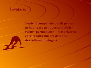 Poate fi comparată cu alt proces
primar care produce schimbări
relativ permanente – maturizarea –
care rezultă din creşterea şi
dezvoltarea biologică
Învăţare:
 