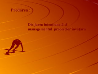 Dirijarea intenţionată şi
managementul proceselor învăţării
Predarea :
 