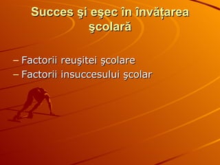 Succes şi eşec în învăţarea şcolară Factorii reuşitei şcolare Factorii insuccesului şcolar 