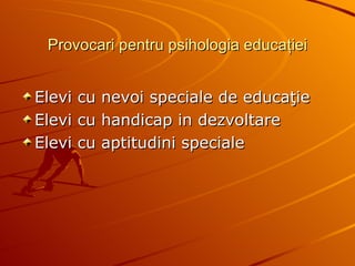 Provocari pentru psihologia educa ţ iei Elevi cu nevoi speciale de educa ţ ie Elevi cu handicap in dezvoltare Elevi cu aptitudini speciale 
