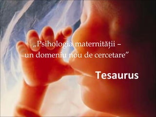 „Psihologia maternităţii –
un domeniu nou de cercetare”
Tesaurus
 