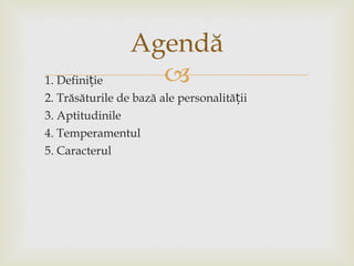 1. Definiție 2. Trăsăturile de bază ale personalității 3. Aptitudinile 4. Temperamentul 5. Caracterul Agendă 