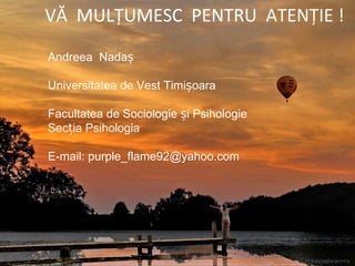 VĂ  MULȚUMESC  PENTRU  ATENȚIE ! Andreea  Nadaș Universitatea de Vest Timișoara Facultatea de Sociologie și Psihologie Secția Psihologia E-mail: purple_flame92@yahoo.com 