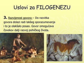 Uslovi za FILOGENEZU
3. Razvijenost govora –

Do razvitka

govora dolazi radi lakšeg sporazumevanja
i to je olakšalo posao. Govor omogućava
čovekov dalji razvoj psihičkog života.

 