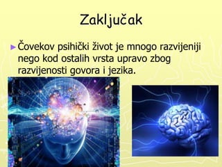 Zaključak
► Čovekov

psihički život je mnogo razvijeniji
nego kod ostalih vrsta upravo zbog
razvijenosti govora i jezika.

 