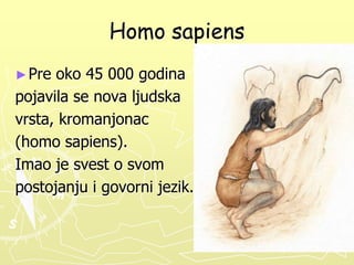Homo sapiens
► Pre

oko 45 000 godina
pojavila se nova ljudska
vrsta, kromanjonac
(homo sapiens).
Imao je svest o svom
postojanju i govorni jezik.

 
