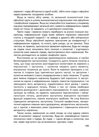 êåðiâíèê i ëiäåð çá³ãàþòüñÿ â îäí³é îñîá³, òîáòî êîëè ëiäåð º îôiöiéíî
çàðåºñòðîâàíîþ ïîñàäîâîþ îñîáîþ.
    ßêùî æ òàêîãî çá³ãó íåìàº, òî çàãàëüíèé ïñèõîëîãi÷íèé ñòàí
îôiöiéíî¿ ãðóïè â öiëîìó âèçíà÷àòèìåòüñÿ âiäíîñèíàìè ìiæ îôiöiéíèì
i íåîôiöiéíèì ëiäåðàìè. ßêùî âñi ìiæîñîáèñòiñíi âçàºìèíè ó êiíöåâîìó
ï³äñóìêó ïiäïîðÿäêîâàíi çàãàëüíié ìåòi, íàÿâíiñòü íåôîðìàëüíèõ ëiäåðiâ
ìîæå íå òiëüêè íå çàâàæàòè, à é äîïîìàãàòè êîëåêòèâó.
    Ïðîòå ëiäåð i êåðiâíèê ìîæóòü ïåðåáóâàòè íà ðiçíèõ ïîçèöiÿõ (íà-
ïðèêëàä, íåôîðìàëüíèé ëiäåð ìîæå çàéìàòè ïîðiâíÿíî íåâèñîêèé
ñòóïiíü ó ïîñàäîâié iºðàðõi¿) i íå çàâæäè â äðóæíiõ àáî íåéòðàëüíèõ
ñòîñóíêàõ. ßêùî îôiöiéíèé êåðiâíèê ïðàãíóòèìå äî êîíôðîíòàöi¿ ç
íåôîðìàëüíèì ëiäåðîì, òî íi÷îãî, êðiì øêîäè, öå íå ïðèíåñå. Òàêà
òàêòèêà, ÿê ïðàâèëî, çàêií÷óºòüñÿ ïðîâàëîì êåðiâíèêà, áóäü-ÿêi íàïàäè
íà ëiäåðà ëèøå çìiöíþþòü éîãî ïîçèöiþ â êîëåêòèâi i çãóðòîâóþòü
êîëåêòèâ ñàìå íàâêîëî ëiäåðà, ïðîòèñòàâëÿþ÷è éîãî êåðiâíèêîâ³. Êî-
ëåêòèâ ðîçïàäàºòüñÿ íà îêðåìi íåîôiöiéíi ãðóïè.
    Ðîçãëÿíåìî öå íà ïðèêëàäi âçàºìîâiäíîñèí êåðiâíèêà çi ñâî¿ìè
áåçïîñåðåäíiìè çàñòóïíèêàìè. Ñêëàäíiñòü öüîãî ïèòàííÿ ïîëÿãàº â
òîìó, ùî iíîäi çàñòóïíèê ðîçãëÿäàºòüñÿ êîëåêòèâîì ÿê êåðiâíèê ó
ïåðñïåêòèâi. I çàñòóïíèê, i êîëåêòèâ ÷åêàþòü öüîãî ìîìåíòó,
âíóòðiøíüî ãîòóþòüñÿ äî íüîãî. Êîëè æ êåðiâíèê ïðèõîäèòü ó êî-
ëåêòèâ çi ñòîðîíè (ùî òðàïëÿºòüñÿ äîñèòü ÷àñòî), òî çàñòóïíèê i
êîëåêòèâ ìèìîâîëi ñòàþòü íåçàäîâîëåíèìè ó ñâî¿õ ÷åêàííÿõ. Ó öüîìó
ðàç³ ìîæíà ïîðàäèòè êåðiâíèêó áóäóâàòè ñâî¿ âiäíîñèíè iç çàñòóï-
íèêîì ÿê îäíèì ç íåôîðìàëüíèõ ëiäåðiâ, ïîâíiñòþ ïiäòðèìóþ÷è i íå
çìåíøóþ÷è éîãî àâòîðèòåòó, ïiäêðåñëþþ÷è éîãî äîñâiä i êîìïå-
òåíòíiñòü ó âèðiøåííi ïèòàíü. Ðàçîì ç òèì òóò òàêîæ íåîáõiäíî
ðîçóìíî ðîçïîäiëÿòè i äåëåãóâàòè ïîâíîâàæåííÿ. À ñàìå: êåðiâíèê
çàëèøàº çà ñîáîþ, ÿê ïðàâèëî, âèðiøåííÿ ïåðñïåêòèâíèõ i íàéçà-
ãàëüí³øèõ ïèòàíü, äåëåãóþ÷è çàñòóïíèêó âèðiøåííÿ ÷àñòêîâèõ
ôóíêöié óïðàâëiííÿ, ïåâíèõ âíóòðiøíiõ ïðîáëåì. Íå ñëiä áîÿòèñÿ
ï³äâèùåííÿ àâòîðèòåòó çàñòóïíèêà. Ñèëüíèé ïðîôåñiîíàë, àâòîðè-
òåòíèé êåðiâíèê ïîâèíåí ìàòè äîñâ³ä÷åíèõ, àâòîðèòåòíèõ çàñòóïíèêiâ,
ùî º îäíiºþ ç âàæëèâèõ óìîâ ïiäòðèìàííÿ i ï³äâèùåííÿ âëàñíîãî
àâòîðèòåòó êåðiâíèêà.
    Òàêèì ÷èíîì, êåðiâíèêîâ³ íà íîâié ïîñàäi íå ñëiä îäðàçó ëàìàòè
âæå âñòàíîâëåíi òðàäèöi¿ êîëåêòèâó. Áóäü-ÿêi íîâîââåäåííÿ ïîâèííi
ïî÷èíàòèñÿ ñàìå ç ëiäåðà, áî ëiäåð — ºäèíà ôiãóðà â êîëåêòèâi, ÿêà
ìàº ïðàâî â³äñòóïàòè âiä âñòàíîâëåíèõ ãðóïîâèõ íîðì.
                                                                  149
 