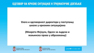 Odgovor na krizne situacije i
traumaticne dogadjaje
Улога и одговорност директора у поступању
школе у кризним ситуацијама
(Михрета Фејзула, Одсек за људска и
мањинска права у образовању)
 