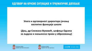 Odgovor na krizne situacije i
traumaticne dogadjaje
Улога и одговорност директора јачању
васпитне функције школе
(Доц. др Снежана Вуковић, шефица Одсека
за људска и мањинска права у образовању)
 