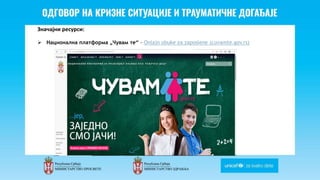 Odgovor na krizne situacije i
traumaticne dogadjaje
Значајни ресурси:
 Национална платформа „Чувам те“ - Onlajn obuke za zaposlene (cuvamte.gov.rs)
 
