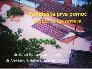 Psihološka prva pomoć
-vodič za volontere
dr Zoran Ilić, spec psihijatrije
dr Aleksandra Bubera, spec psihijatrije
1
 