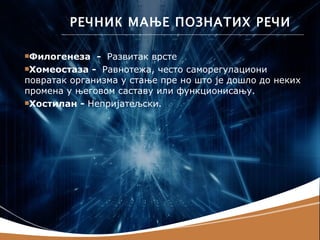 РЕЧНИК МАЊЕ ПОЗНАТИХ РЕЧИ

Филогенеза   - Развитак врсте
Хомеостаза - Равнотежа, често саморегулациони
повратак организма у стање пре но што је дошло до неких
промена у његовом саставу или функционисању.
Хостилан - Непријатељски.
 