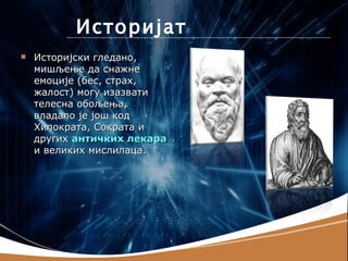Историјат
   Историјски гледано,
    мишљење да снажне
    емоције (бес, страх,
    жалост) могу изазвати
    телесна обољења,
    владало је још код
    Хипократа, Сократа и
    других античких лекара
    и великих мислилаца.
 