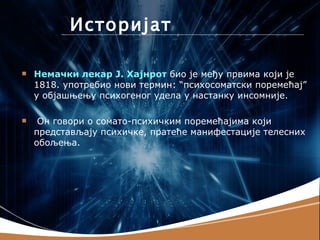 Историјат

   Немачки лекар Ј. Хајнрот био је међу првима који је
    1818. употребио нови термин: “психосоматски поремећај”
    у објашњењу психогеног удела у настанку инсомније.

    Он говори о сомато-психичким поремећајима који
    представљају психичке, пратеће манифестације телесних
    обољења.
 