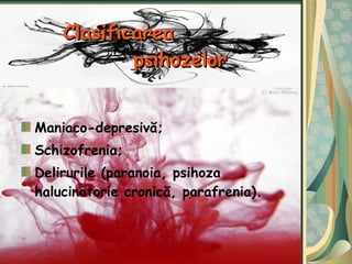 Clasificarea  psihozelor Maniaco-depresivă; Schizofrenia; Delirurile (paranoia, psihoza halucinatorie cronică, parafrenia). 
