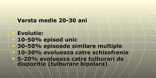 Varsta medie 20-30 ani Evolutie: 10-50% episod unic 30-50% episoade similare multiple 10-30% evolueaza catre schizofrenie 5-20% evolueaza catre tulburari de dispozitie (tulburare bipolara) 