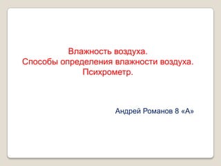 Влажность воздуха.
Способы определения влажности воздуха.
             Психрометр.



                    Андрей Романов 8 «А»
 