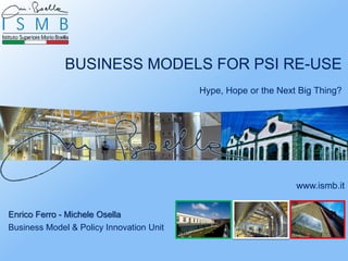 BUSINESS MODELS FOR PSI RE-USE
                                          Hype, Hope or the Next Big Thing?




                                                                www.ismb.it


Enrico Ferro - Michele Osella
Business Model & Policy Innovation Unit
 
