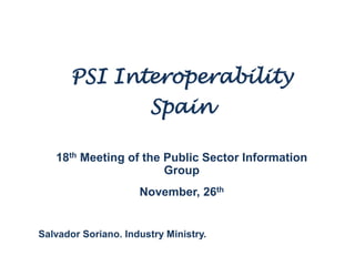 PSI Interoperability

Spain
18th Meeting of the Public Sector Information
Group
November, 26th

Salvador Soriano. Industry Ministry.

 