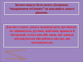 Для них стають досить нудними речі, що ніколи
не змінюються, рутини, шаблони, правила й
інструкції, статус-кво або люди, які завжди
погоджуються або роблять вигляд, що
погоджуються.
 