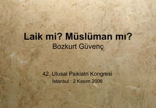 Laik mi? Müslüman mı?
Bozkurt Güvenç
42. Ulusal Psikiatri Kongresi
İstanbul : 2 Kasım 2006
 