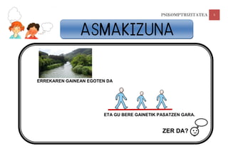 PSIKOMPTRIZITATEA 5
ERREKAREN GAINEAN EGOTEN DA
ETA GU BERE GAINETIK PASATZEN GARA.
ZER DA?
ASMAKIZUNA
 