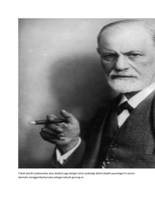 Tokoh pendiri psikoanalisa atau disebut juga dengan aliran psikologi dalam (depth psycology) ini secara
skematis menggambarkan jiwa sebagai sebuah gunung es.
 