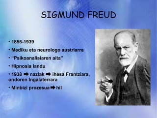 SIGMUND FREUD 1856-1939 Mediku eta neurologo austriarra “ Psikoanalisiaren aita” Hipnosia landu 1938  naziak  ihesa Frantziara, ondoren Ingalaterrara Minbizi prozesua  hil 