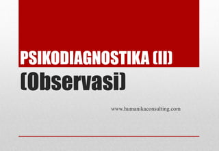 PSIKODIAGNOSTIKA (II)
(Observasi)
            www.humanikaconsulting.com
 