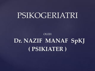 PSIKOGERIATRI
OLEH
Dr. NAZIF MANAF SpKJ
( PSIKIATER )
 