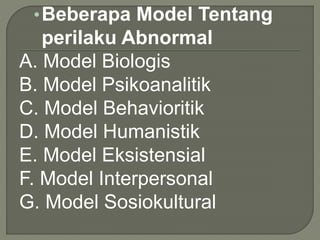 •Beberapa Model Tentang
perilaku Abnormal
A. Model Biologis
B. Model Psikoanalitik
C. Model Behavioritik
D. Model Humanistik
E. Model Eksistensial
F. Model Interpersonal
G. Model Sosiokultural
 