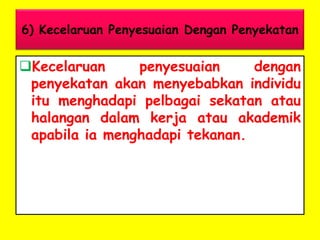 6) Kecelaruan Penyesuaian Dengan Penyekatan

Kecelaruan
penyesuaian
dengan
penyekatan akan menyebabkan individu
itu menghadapi pelbagai sekatan atau
halangan dalam kerja atau akademik
apabila ia menghadapi tekanan.

 