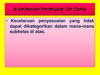 8) Kecelaruan Penyesuaian Tak Tipikal

• Kecelaruan penyesuaian yang tidak
dapat dikategorikan dalam mana-mana
subkelas di atas.

 
