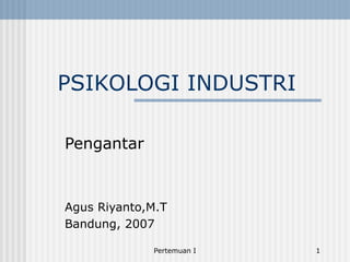 Pertemuan I 1
PSIKOLOGI INDUSTRI
Pengantar
Agus Riyanto,M.T
Bandung, 2007
 