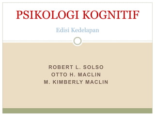 ROBERT L. SOLSO
OTTO H. MACLIN
M. KIMBERLY MACLIN
PSIKOLOGI KOGNITIF
Edisi Kedelapan
 