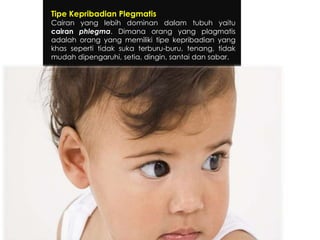 Tipe Kepribadian Plegmatis

Cairan yang lebih dominan dalam tubuh yaitu
cairan phlegma. Dimana orang yang plagmatis
adalah orang yang memiliki tipe kepribadian yang
khas seperti tidak suka terburu-buru, tenang, tidak
mudah dipengaruhi, setia, dingin, santai dan sabar.

 