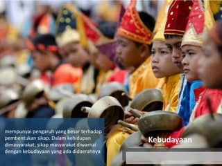 mempunyai pengaruh yang besar terhadap
pembentukan sikap. Dalam kehidupan
dimasyarakat, sikap masyarakat diwarnai
dengan kebudayaan yang ada didaerahnya

Kebudayaan

 