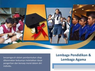 berpengaruh dalam pembentukan sikap
dikarenakan keduanya meletakkan dasar
pengertian dan konsep moral dalam diri
individu.

Lembaga Pendidikan &
Lembaga Agama

 