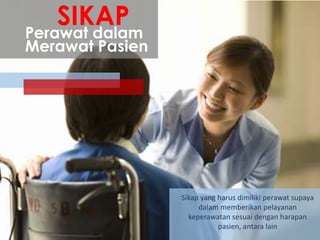 SIKAP

Perawat dalam
Merawat Pasien

Sikap yang harus dimiliki perawat supaya
dalam memberikan pelayanan
keperawatan sesuai dengan harapan
pasien, antara lain

 