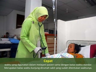 Cepat
waktu yang digunakan dalam melayani pasien sama dengan batas waktu standar.
Merupakan batas waktu kunjung dirumah sakit yang sudah ditentukan waktunya.

 
