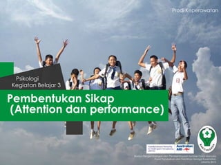 Pembentukan Sikap
(Attention dan performance)
Kegiatan Belajar 3
Psikologi
Badan Pengembangan dan Pemberdayaan Sumber Daya Manusia
Pusat Pendidikan dan Pelatihan Tenaga Kesehatan
Jakarta 2013
Prodi Keperawatan
 