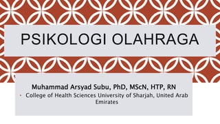 PSIKOLOGI OLAHRAGA
Muhammad Arsyad Subu, PhD, MScN, HTP, RN
• College of Health Sciences University of Sharjah, United Arab
Emirates
 