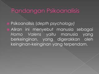 Psikoanalisis (depth psychology)
 Aliran ini menyebut manusia sebagai
Homo Valens yaitu manusia yang
berkeinginan, yang digerakkan oleh
keinginan-keinginan yang terpendam.


 