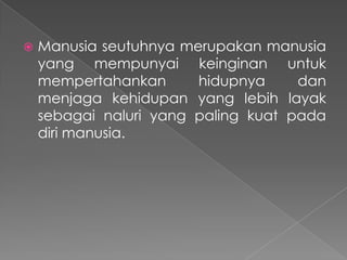 

Manusia seutuhnya merupakan manusia
yang mempunyai keinginan untuk
mempertahankan
hidupnya
dan
menjaga kehidupan yang lebih layak
sebagai naluri yang paling kuat pada
diri manusia.

 