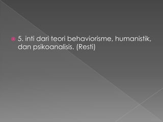 

5. inti dari teori behaviorisme, humanistik,
dan psikoanalisis. (Resti)

 