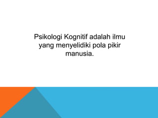 Psikologi Kognitif adalah ilmu 
yang menyelidiki pola pikir 
manusia. 
 