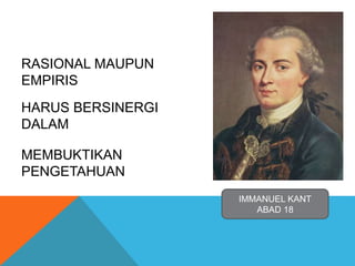 RASIONAL MAUPUN 
EMPIRIS 
HARUS BERSINERGI 
DALAM 
MEMBUKTIKAN 
PENGETAHUAN 
IMMANUEL KANT 
ABAD 18 
 