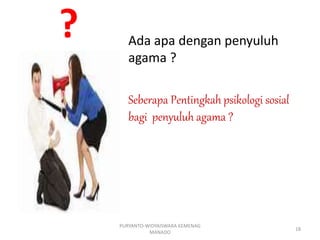 ? Ada apa dengan penyuluh
agama ?
Seberapa Pentingkah psikologi sosial
bagi penyuluh agama ?
PURYANTO-WIDYAISWARA KEMENAG
MANADO
18
 